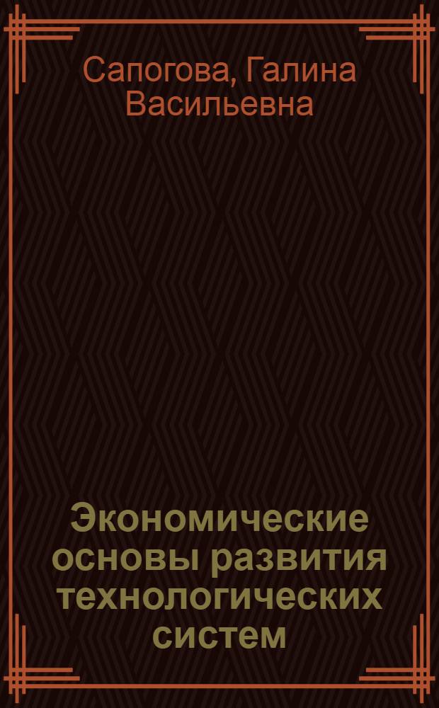 Экономические основы развития технологических систем (теория, методология) : монография