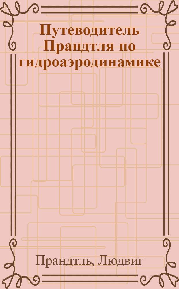 Путеводитель Прандтля по гидроаэродинамике : перевод последнего, 10-го издания труда Людвига Прандтля (2001), пеработанное и дополненное его учениками с учетом новейших разработок в этой области