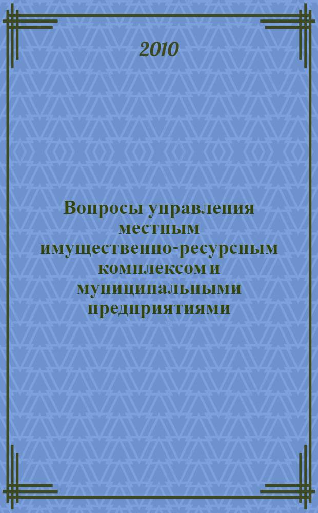 Вопросы управления местным имущественно-ресурсным комплексом и муниципальными предприятиями : учебно-методическое пособие