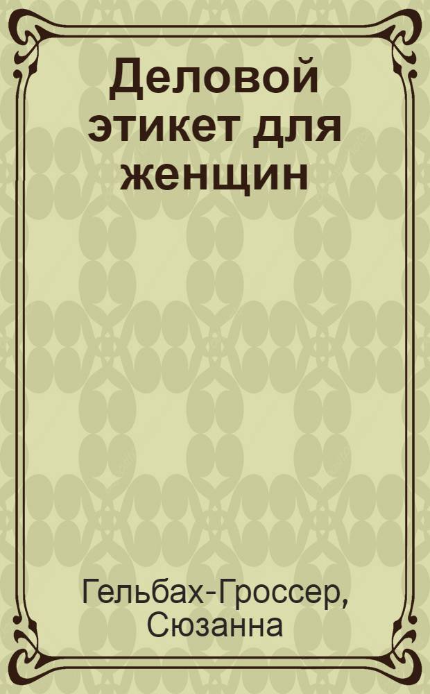 Деловой этикет для женщин : создаем собственный неповторимый стиль, успешно используем любые каналы коммуникаций, чувствуем себя уверенно в любых ситуациях