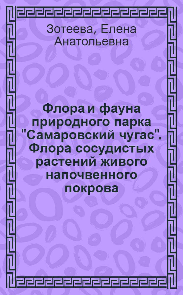 Флора и фауна природного парка "Самаровский чугас". Флора сосудистых растений живого напочвенного покрова : монография
