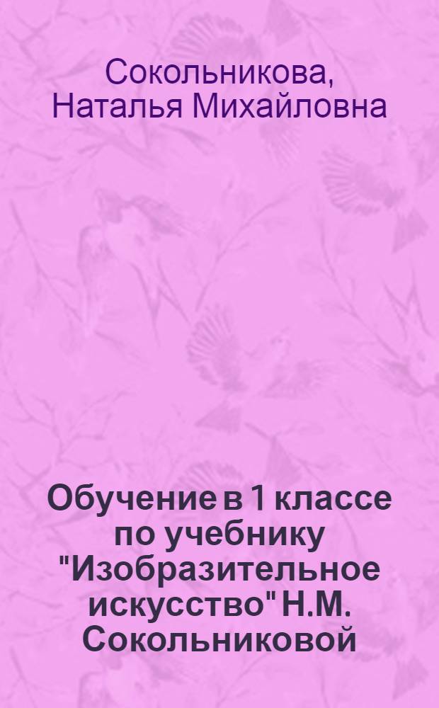 Обучение в 1 классе по учебнику "Изобразительное искусство" Н.М. Сокольниковой : программа. Методические рекомендации. Тематическое планирование