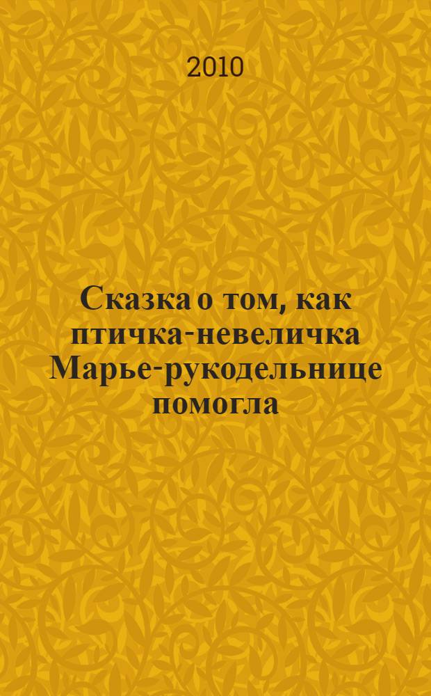 Сказка о том, как птичка-невеличка Марье-рукодельнице помогла : прилагается сценарий