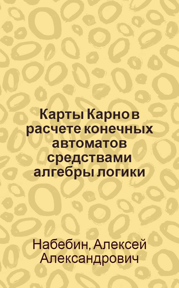 Карты Карно в расчете конечных автоматов средствами алгебры логики : для студентов специальности 230105.65 - программное обеспечение вычислительной техники и автоматизированных систем по дисциплине математическая логика и теория алгоритмов