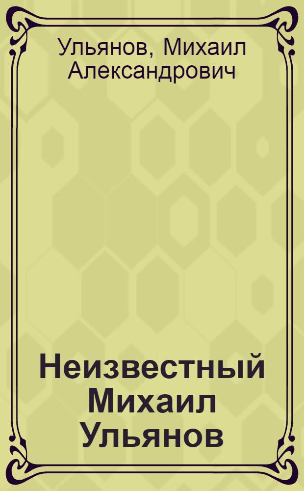 Неизвестный Михаил Ульянов : жизнь великого актера и человека : дневники и записные книжки Михаила Александровича Ульянова