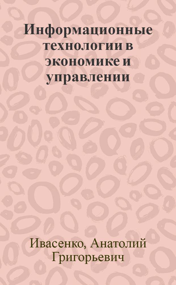 Информационные технологии в экономике и управлении : учебное пособие для студентов высших учебных заведений, обучающихся по специальностям "Прикладная информатика (по областям)", "Менеджмент организации", "Государственное и муниципальное управление"