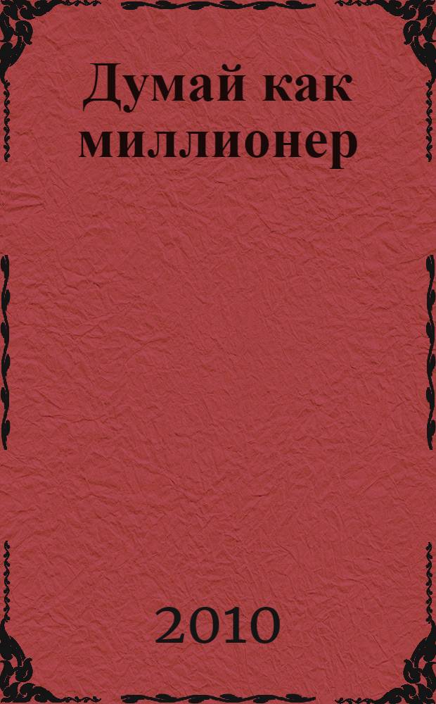 Думай как миллионер : измените свою программу и богатейте