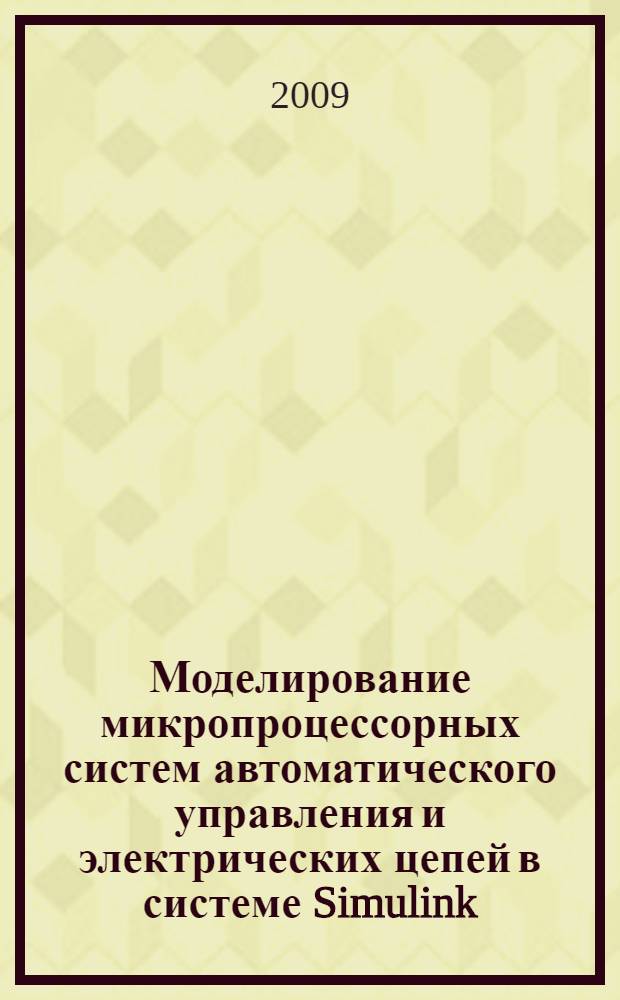 Моделирование микропроцессорных систем автоматического управления и электрических цепей в системе Simulink : учебное пособие : для студентов, аспирантов и преподавателей вузов
