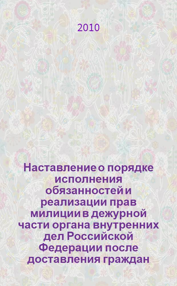 Наставление о порядке исполнения обязанностей и реализации прав милиции в дежурной части органа внутренних дел Российской Федерации после доставления граждан : (Российская газета, 2009, № 131)