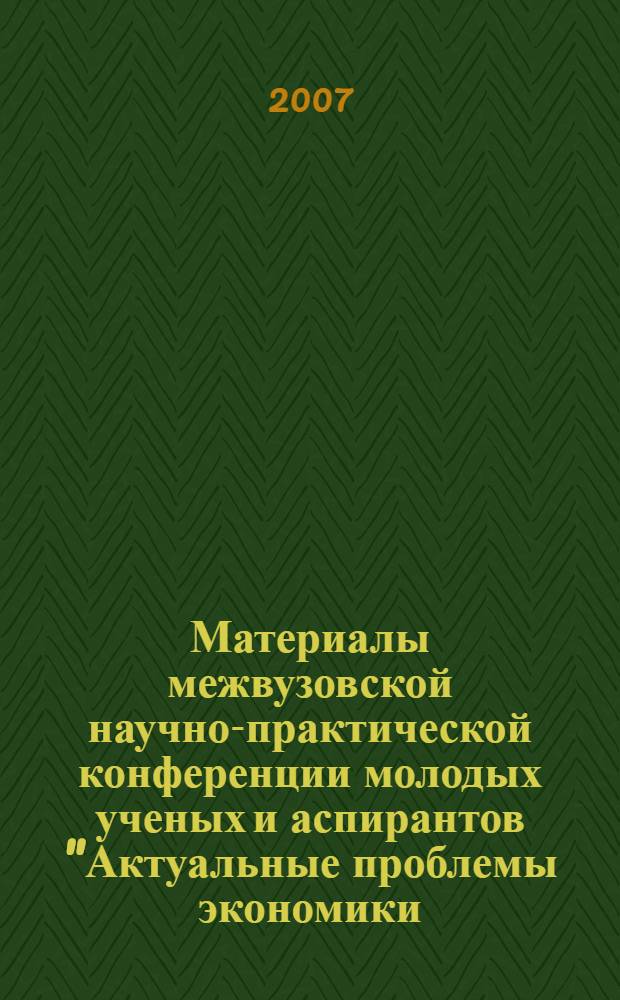 Материалы межвузовской научно-практической конференции молодых ученых и аспирантов "Актуальные проблемы экономики, управления, права" = Interuniversity scientific and practical conference "Actual problems of economy, managements, law" : 15 декабря 2007 г