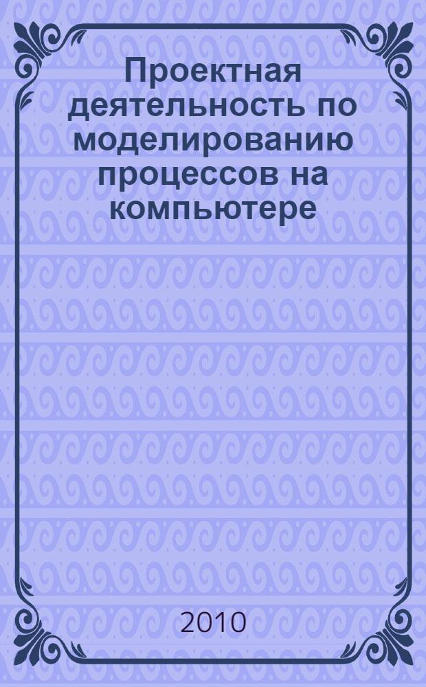 Проектная деятельность по моделированию процессов на компьютере (задания и методические указания)