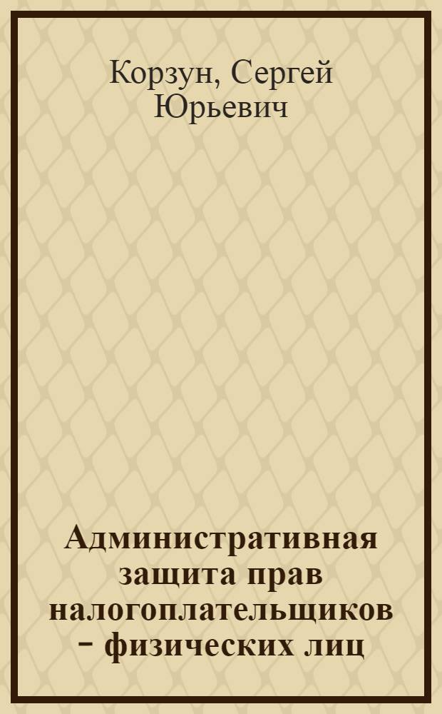 Административная защита прав налогоплательщиков - физических лиц : монография