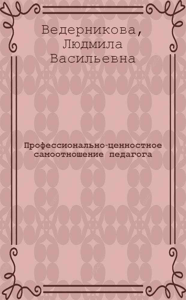 Профессионально-ценностное самоотношение педагога: строение и развитие : монография