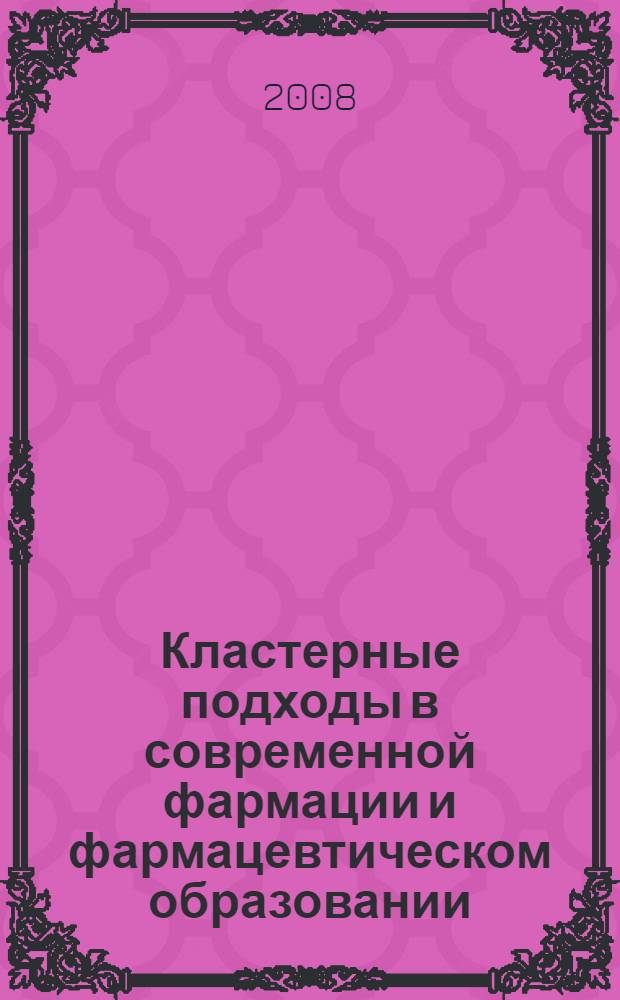 Кластерные подходы в современной фармации и фармацевтическом образовании : материалы междунар. науч.-практ. конф., г. Белгород, 20-21 ноября 2008 г