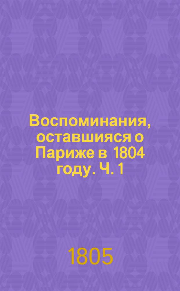 Воспоминания, оставшияся о Париже в 1804 году. Ч. 1
