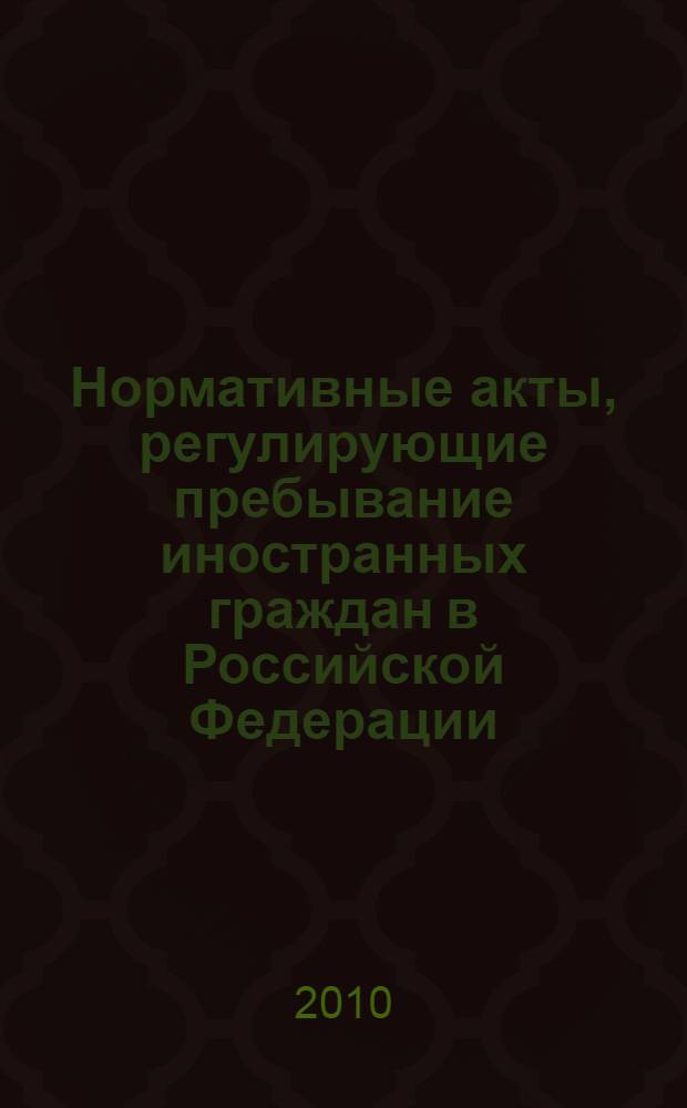 Нормативные акты, регулирующие пребывание иностранных граждан в Российской Федерации (справочник). Т. 1