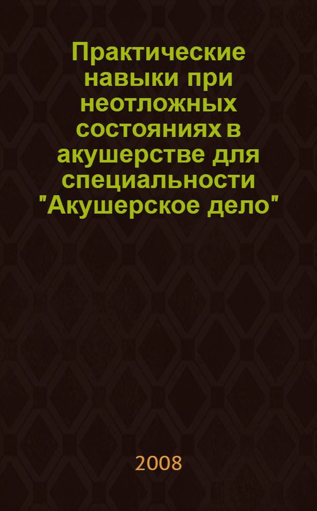 Практические навыки при неотложных состояниях в акушерстве для специальности "Акушерское дело" : учебное пособие для акушерок