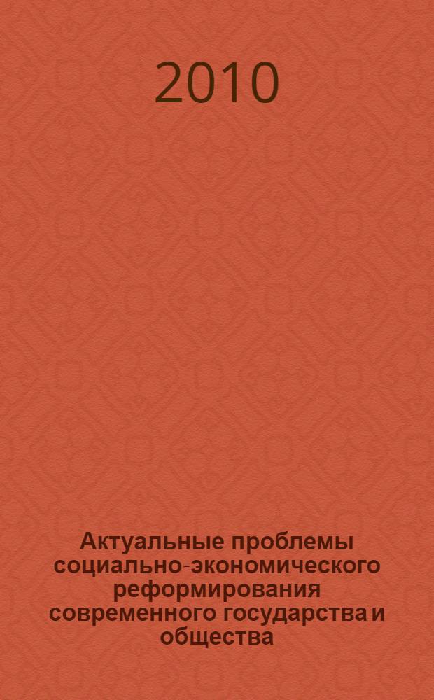 Актуальные проблемы социально-экономического реформирования современного государства и общества : I Всероссийская научно-практическая (заочная) конференция (г. Москва, 1-3 февраля 2010 г.)