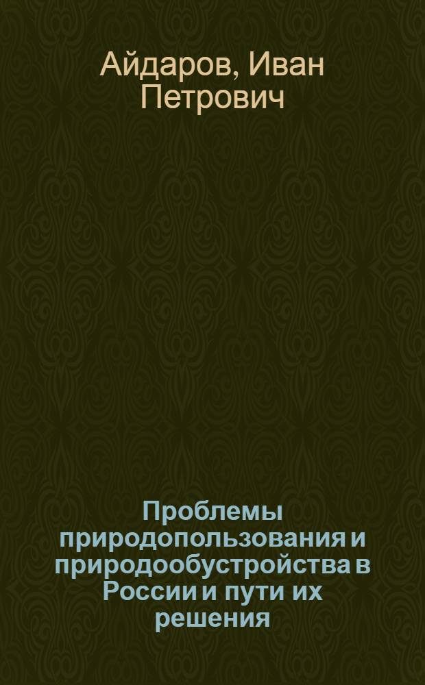 Проблемы природопользования и природообустройства в России и пути их решения : монография