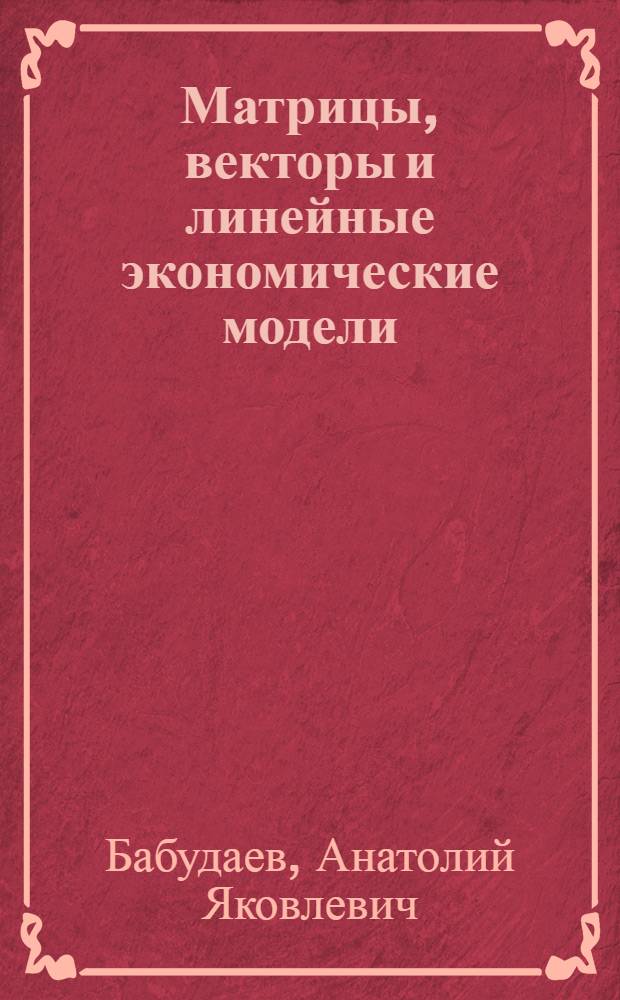 Матрицы, векторы и линейные экономические модели : сборник задач : учебное пособие для студентов высших сельскохозяйственных учебных заведений по агроинженерным специальностям