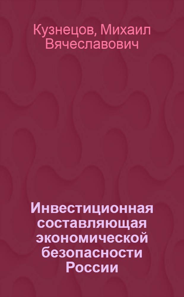 Инвестиционная составляющая экономической безопасности России : автореферат диссертации на соискание ученой степени к. эконо. н. : специальность 08.00.05 <Экономика и управление народным хозяйством по отраслям и сферам деятельности>