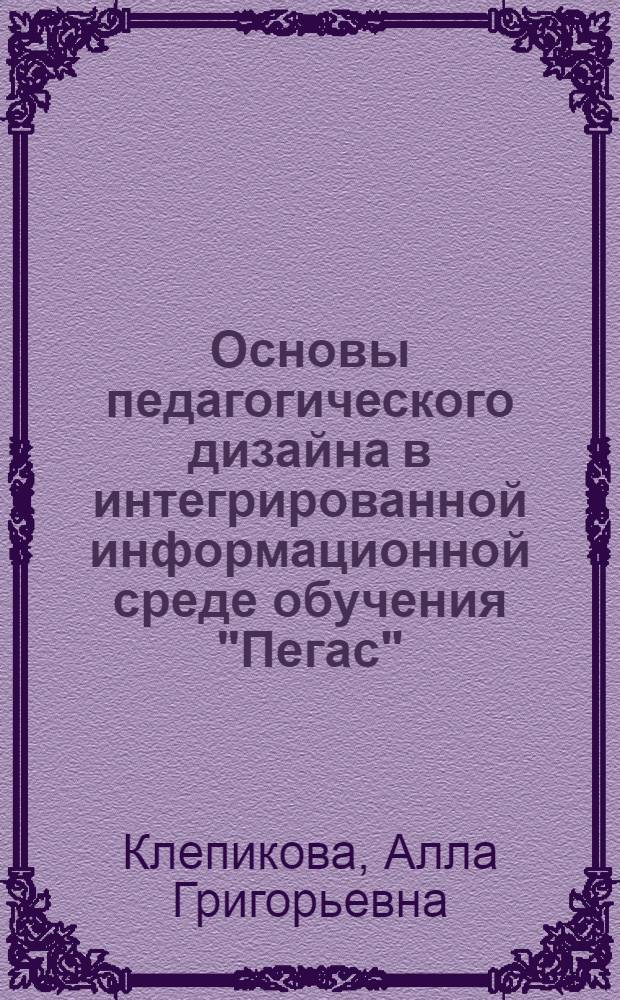 Основы педагогического дизайна в интегрированной информационной среде обучения "Пегас" : учебное пособие : для студентов педагогических специальностей