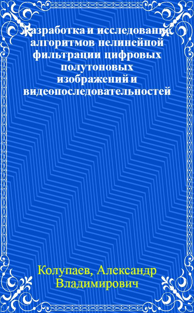 Разработка и исследование алгоритмов нелинейной фильтрации цифровых полутоновых изображений и видеопоследовательностей : автореферат диссертации на соискание ученой степени к. т. н. : специальность 05.12.04 <Радиотехника, в том числе системы и устройства телевидения>