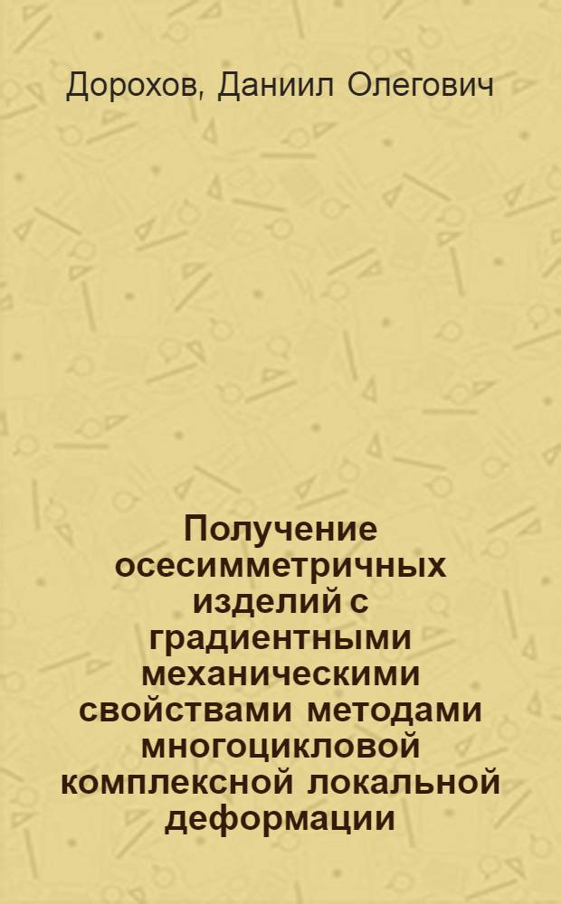 Получение осесимметричных изделий с градиентными механическими свойствами методами многоцикловой комплексной локальной деформации : автореферат диссертации на соискание ученой степени к. т. н. : специальность 05.03.05 <Технологии и машины обработки давлением>