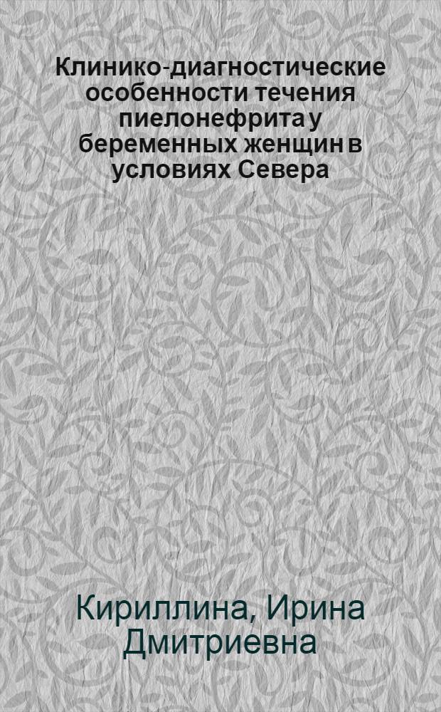 Клинико-диагностические особенности течения пиелонефрита у беременных женщин в условиях Севера (Республика Саха) : автореферат диссертации на соискание ученой степени к. м. н. : специальность 14.00.01 <Акушерство и гинекология>