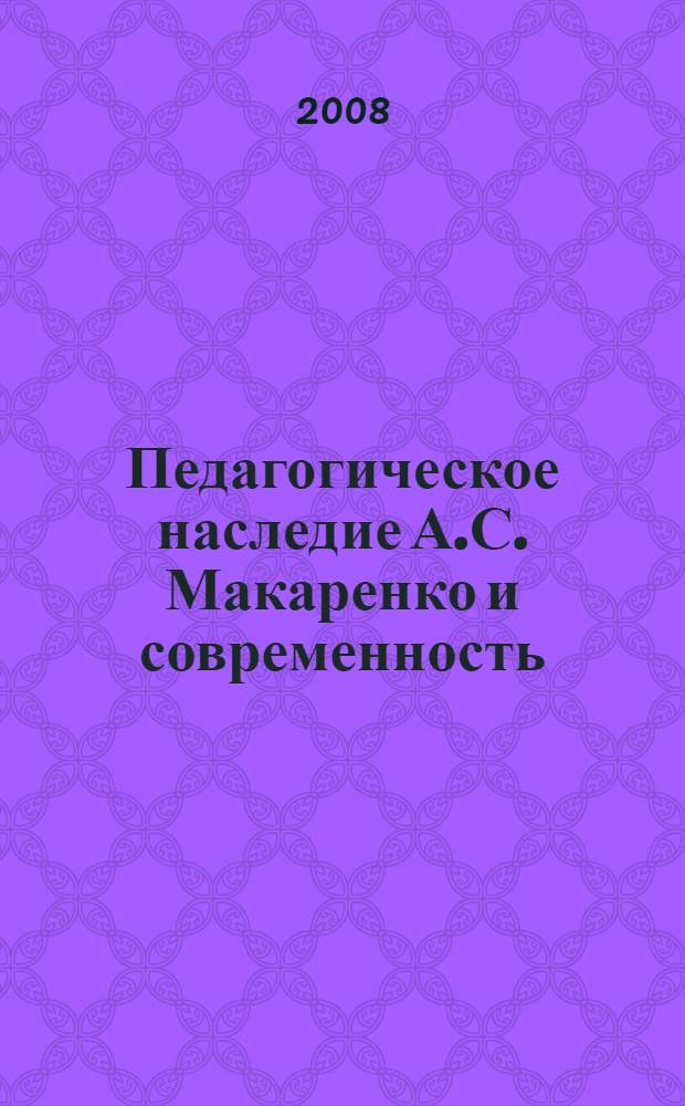 Педагогическое наследие А.С. Макаренко и современность : материалы Всероссийских историко-педагогических чтений, посвященных 120-летию со дня рождения А.С. Макаренко, 15 апр. 2008 года