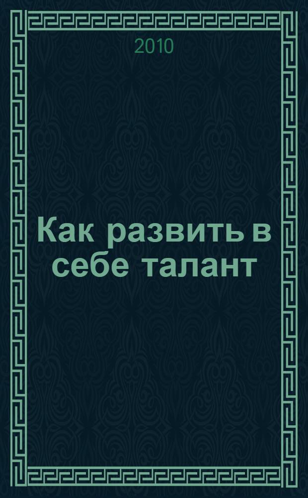 Как развить в себе талант : понятие лидера, миниатюры о талантах, наука о феномене "любовь", практикум начинающему художнику, природа меценатства, о природе юмора, что мешает быть свободными от предрассудков, жизненные роли