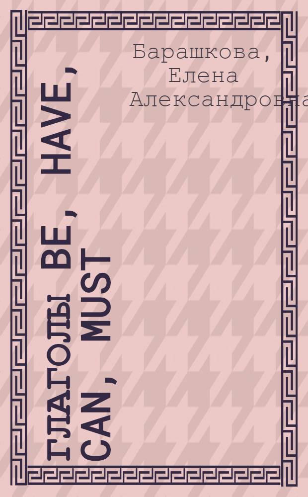 Глаголы be, have, can, must : для школьников и их родителей : к любому школьному учебнику
