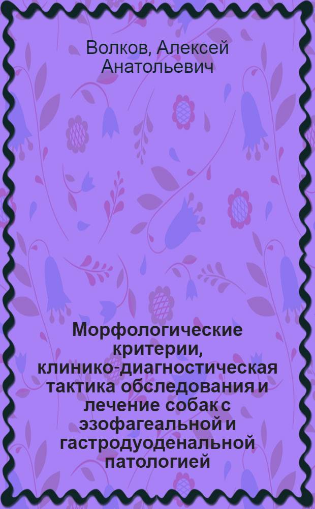 Морфологические критерии, клинико-диагностическая тактика обследования и лечение собак с эзофагеальной и гастродуоденальной патологией : автореферат диссертации на соискание ученой степени д. вет. н. : специальность 16.00.01 <Диагностика болезней и терапия животных> : специальность 16.00.02 <Патология, онкология и морфология животных>