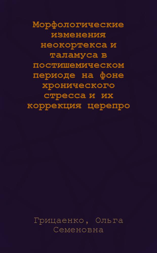 Морфологические изменения неокортекса и таламуса в постишемическом периоде на фоне хронического стресса и их коррекция церепро : (экспериментальное исследование) : автореферат диссертации на соискание ученой степени к. м. н. : специальность 03.00.25 <Гистология, цитология, клеточная биология>