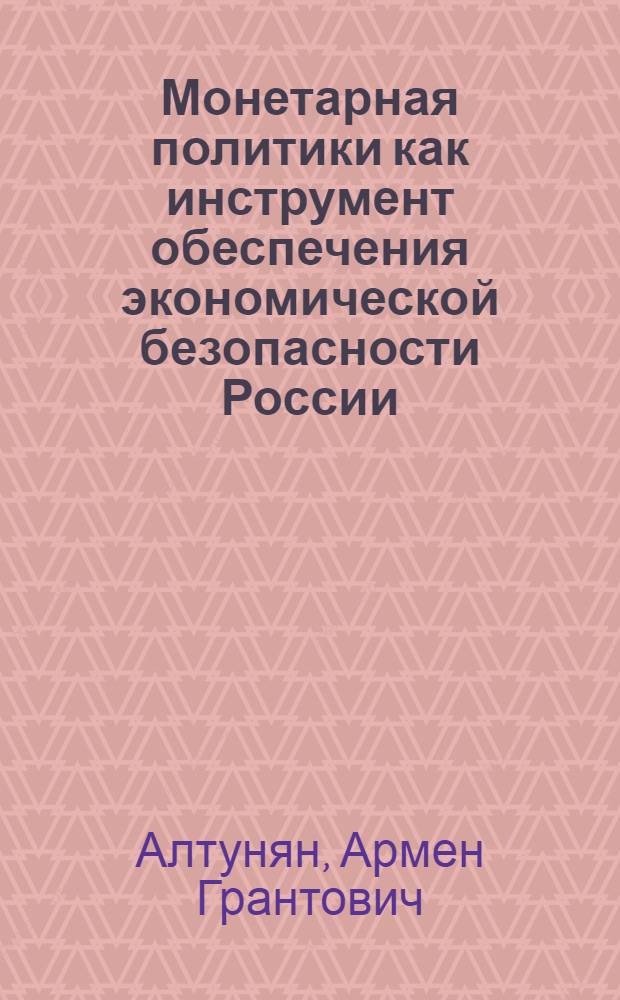 Монетарная политики как инструмент обеспечения экономической безопасности России : автореферат диссертации на соискание ученой степени д. э. н. : специальность 08.00.05 <Экономика и управление народным хозяйством по отраслям и сферам деятельности> : специальность 08.00.10 <Финансы, денежное обращение и кредит>