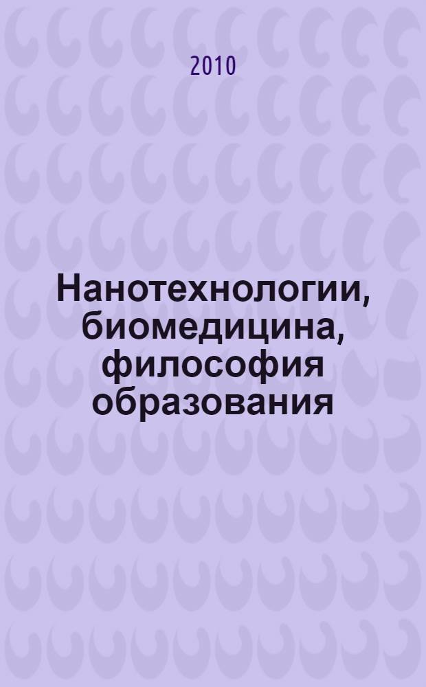 Нанотехнологии, биомедицина, философия образования : в зеркале междисциплинарного контекста : учебное пособие по дисциплине "История и философия науки" для аспирантов