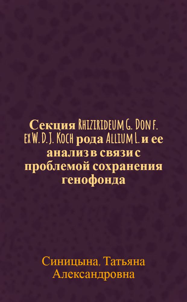 Секция Rhizirideum G. Don f. ex W. D. J. Koch рода Allium L. и ее анализ в связи с проблемой сохранения генофонда : автореферат диссертации на соискание ученой степени к. б. н. : специальность 03.00.05 <Ботаника>