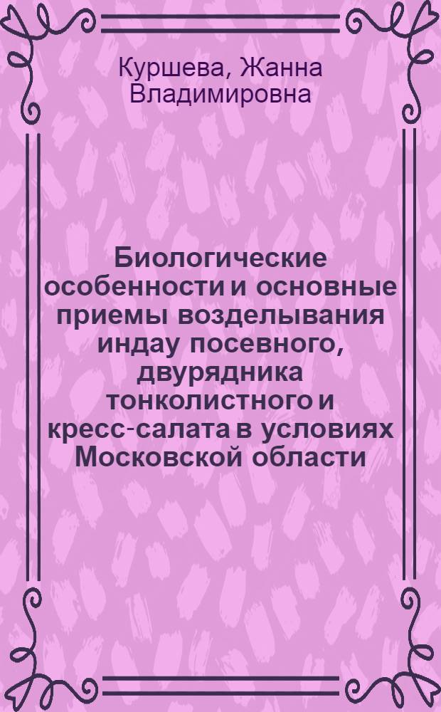 Биологические особенности и основные приемы возделывания индау посевного, двурядника тонколистного и кресс-салата в условиях Московской области : автореферат диссертации на соискание ученой степени к. с.-х. н. : специальность 06.01.06 <Овощеводство>