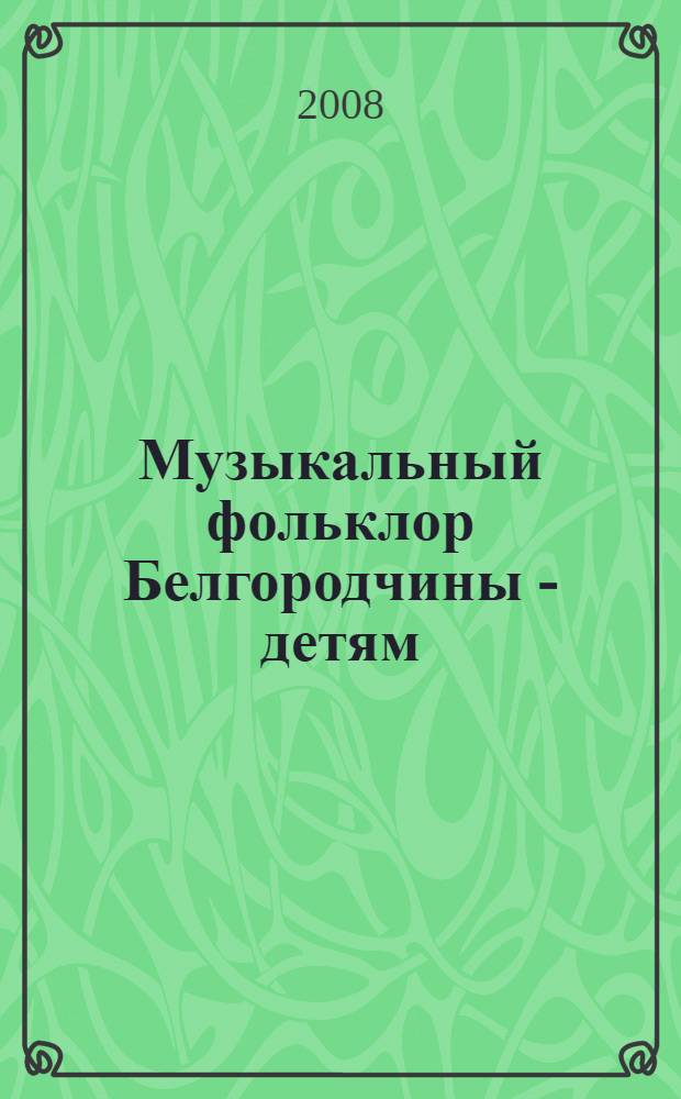 Музыкальный фольклор Белгородчины - детям : I региональные научно-творческие "Маничкины чтения" (г. Белгород, 30 ноября 2007 г.) : сборник статей