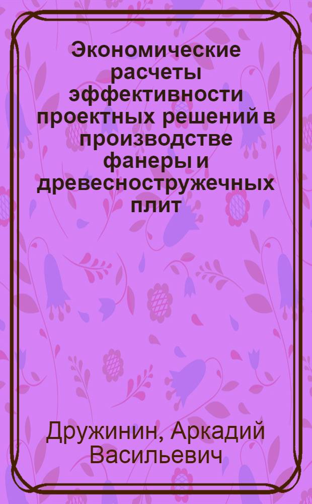 Экономические расчеты эффективности проектных решений в производстве фанеры и древесностружечных плит : учебно-методическое пособие