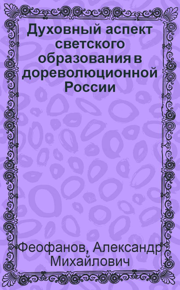 Духовный аспект светского образования в дореволюционной России : (на примере Московского университета) : учебное пособие по дисциплине "Культурно-религиозное наследие России" для студентов всех специальностей
