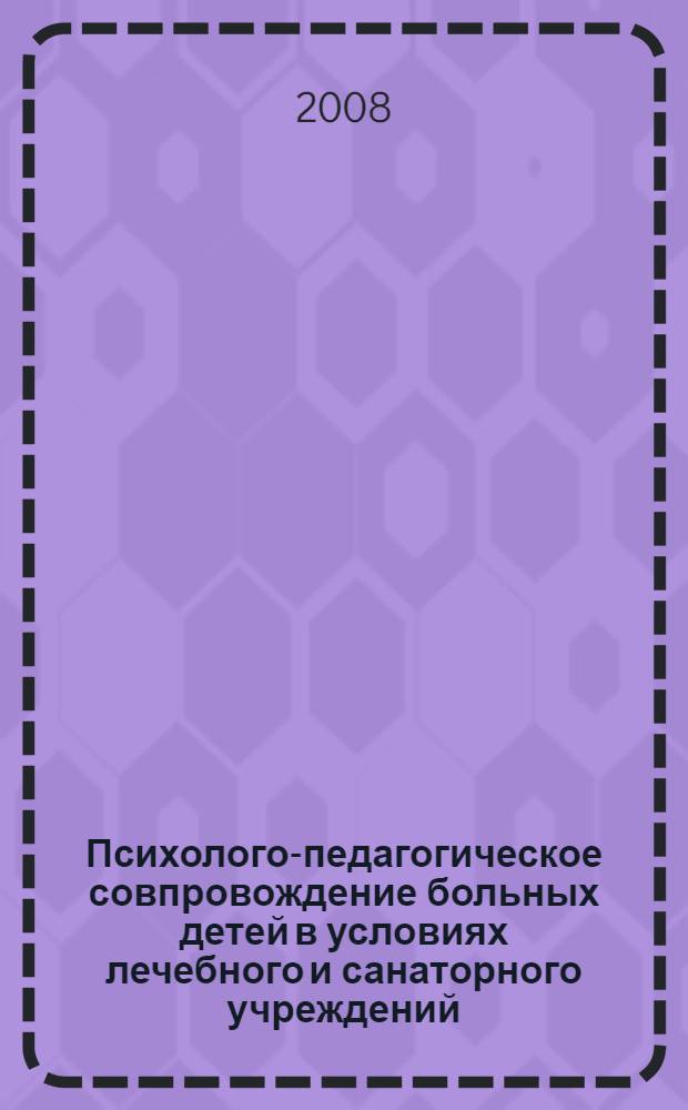 Психолого-педагогическое совпровождение больных детей в условиях лечебного и санаторного учреждений : материалы практической конференции педагогов лечебных учреждений Белгородской области, Белгород, 12 ноября 2008 г