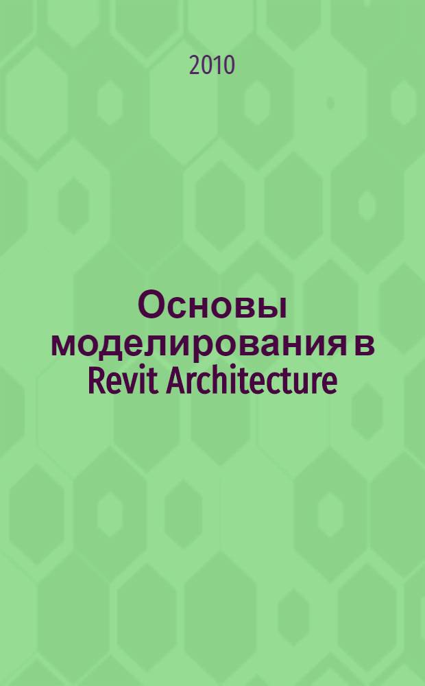 Основы моделирования в Revit Architecture : учебное пособие : для студентов направления 270100 "Строительство" всех форм обучения