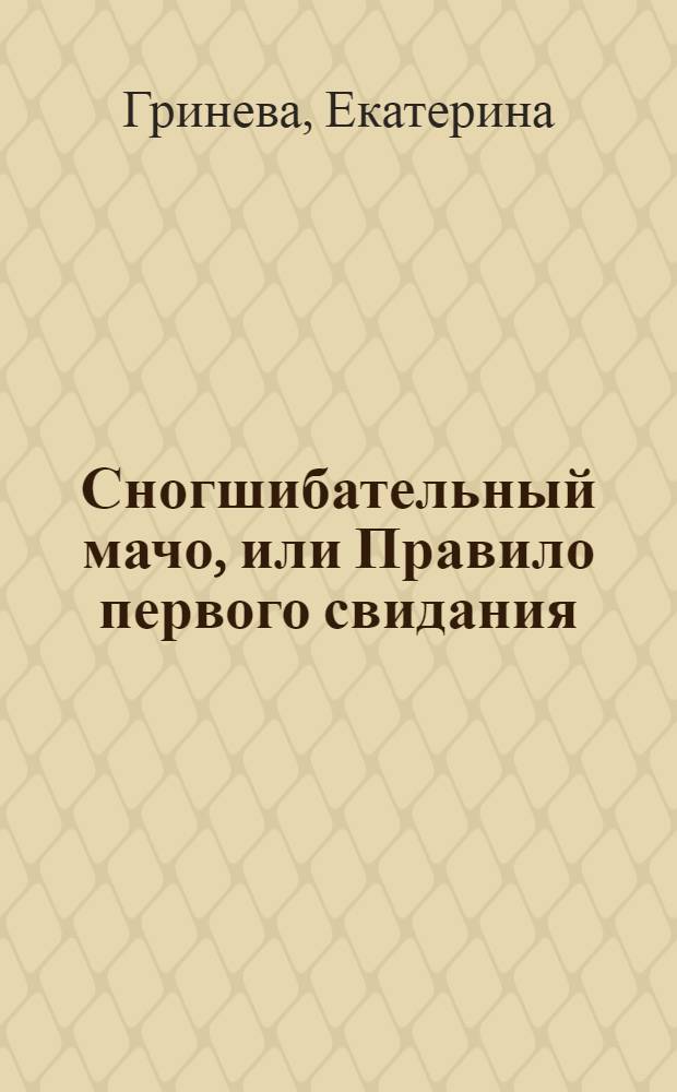 Сногшибательный мачо, или Правило первого свидания : роман