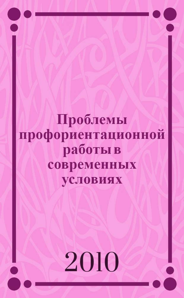 Проблемы профориентационной работы в современных условиях : материалы Всероссийской научно-практической конференции, 25-26 марта 2010 г