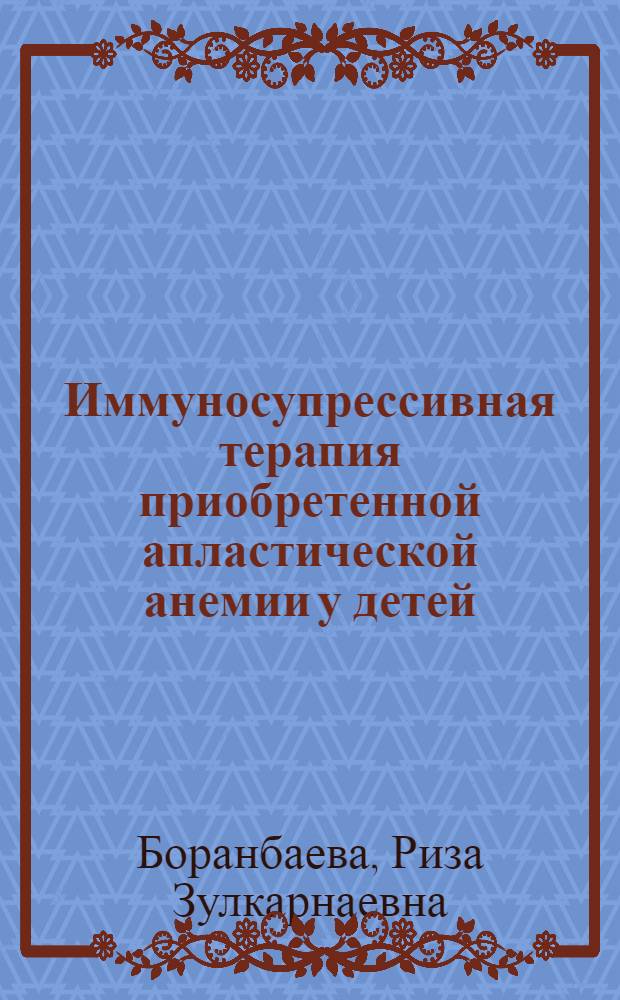 Иммуносупрессивная терапия приобретенной апластической анемии у детей (эффективность и осложнения различных программ терапии) : автореферат диссертации на соискание ученой степени д. м. н. : специальность 14.00.29 <гематология и переливание крови> : специальность 14.00.09 <педиатрия>