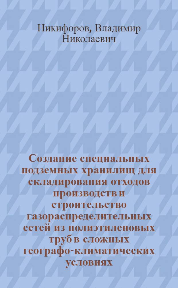 Создание специальных подземных хранилищ для складирования отходов производств и строительство газораспределительных сетей из полиэтиленовых труб в сложных географо-климатических условиях (теория, прктика, новейшие технологии) : автореферат диссертации на соискание ученой степени д.т.н. : специальность 05.15.10 : специальность 05.15.13