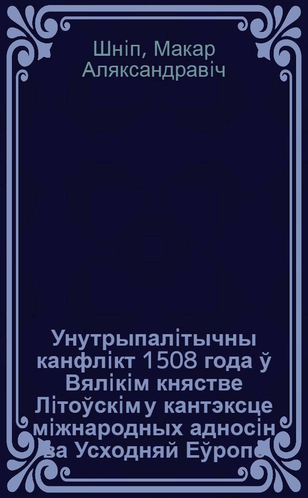 Унутрыпалiтычны канфлiкт 1508 года ў Вялiкiм княстве Лiтоўскiм у кантэксце мiжнародных адносiн ва Усходняй Еўропе : автореферат диссертации на соискание ученой степени к.ист.н. : специальность 07.00.02