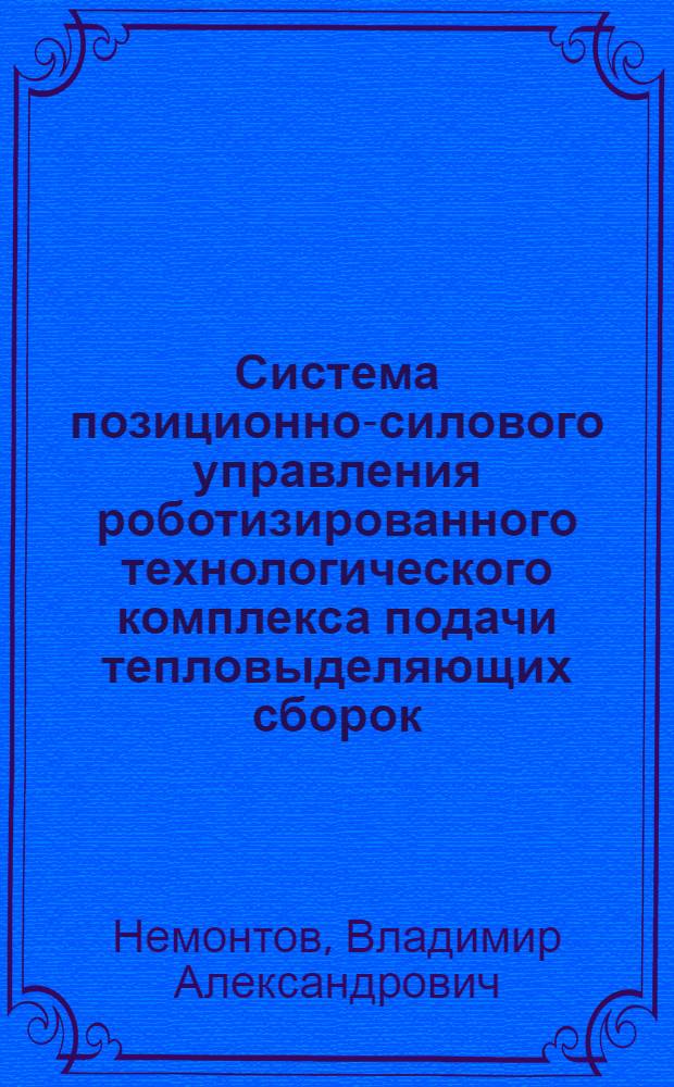 Система позиционно-силового управления роботизированного технологического комплекса подачи тепловыделяющих сборок : автореферат диссертации на соискание ученой степени к.т.н. : специальность 05.13.07