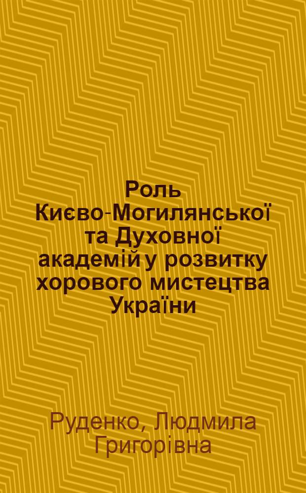 Роль Києво-Могилянськоï та Духовноï академiй у розвитку хорового мистецтва Украïни (за матерiалами ïх нотозбiрнi) : автореферат диссертации на соискание ученой степени к.иск. : специальность 17.00.03
